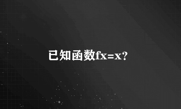已知函数fx=x？