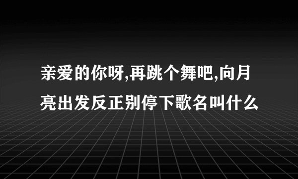 亲爱的你呀,再跳个舞吧,向月亮出发反正别停下歌名叫什么
