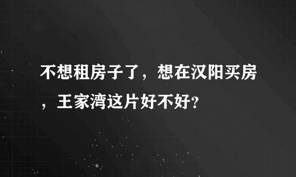 不想租房子了，想在汉阳买房，王家湾这片好不好？
