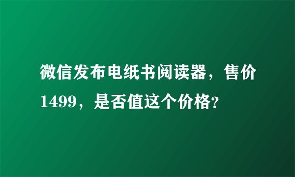 微信发布电纸书阅读器，售价1499，是否值这个价格？