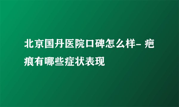 北京国丹医院口碑怎么样- 疤痕有哪些症状表现