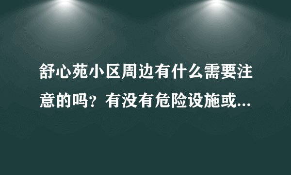 舒心苑小区周边有什么需要注意的吗？有没有危险设施或者让人感到不适的？