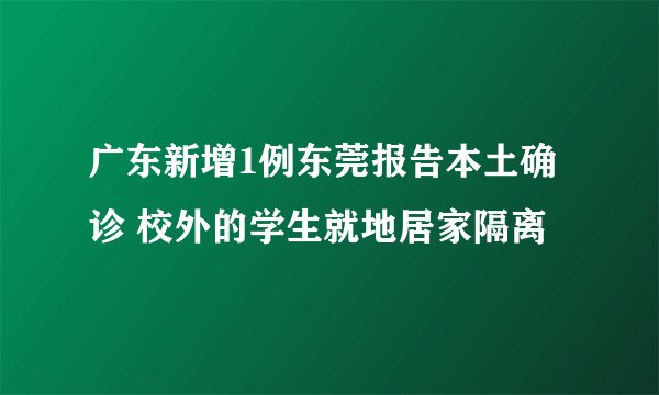 广东新增1例东莞报告本土确诊 校外的学生就地居家隔离