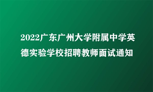 2022广东广州大学附属中学英德实验学校招聘教师面试通知