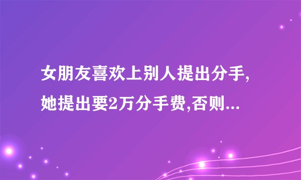 女朋友喜欢上别人提出分手,她提出要2万分手费,否则就到我家和单位上闹,怎么办