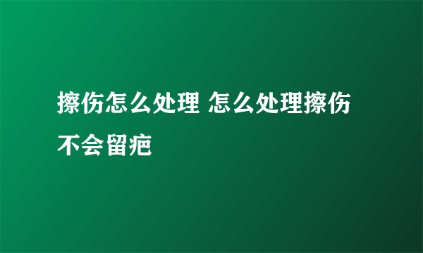 擦伤怎么处理 怎么处理擦伤不会留疤