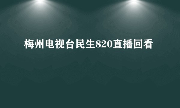 梅州电视台民生820直播回看