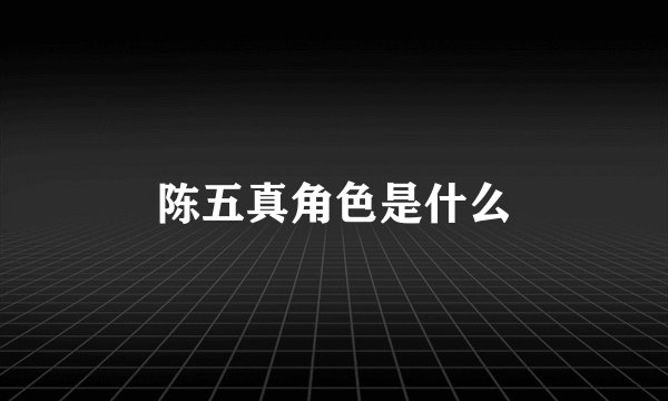 陈五真角色是什么