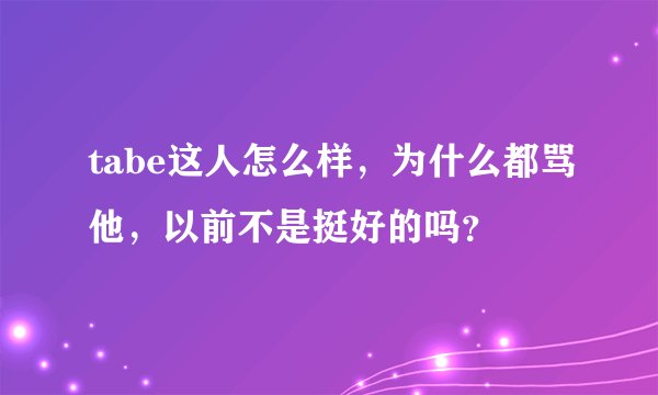 tabe这人怎么样，为什么都骂他，以前不是挺好的吗？