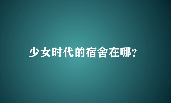 少女时代的宿舍在哪？