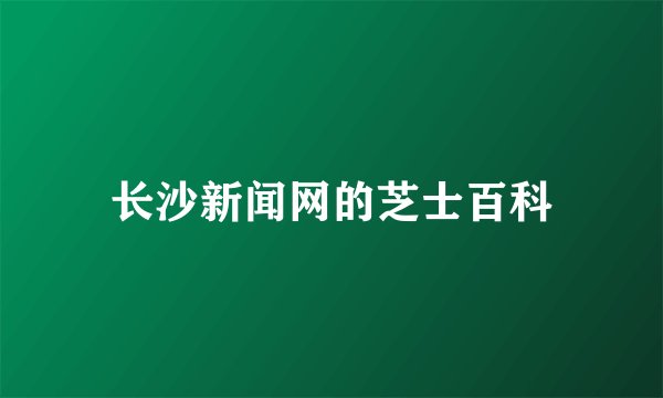 长沙新闻网的芝士百科