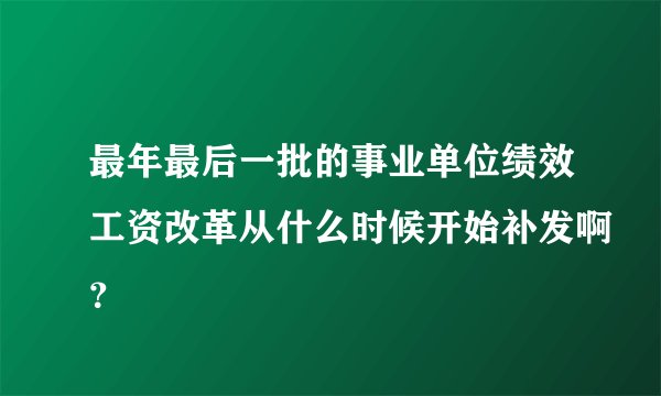 最年最后一批的事业单位绩效工资改革从什么时候开始补发啊？