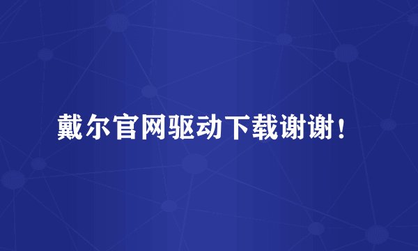 戴尔官网驱动下载谢谢！