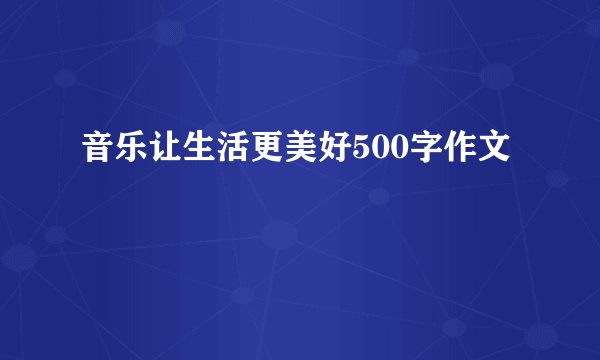 音乐让生活更美好500字作文