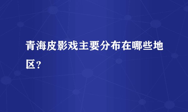 青海皮影戏主要分布在哪些地区？