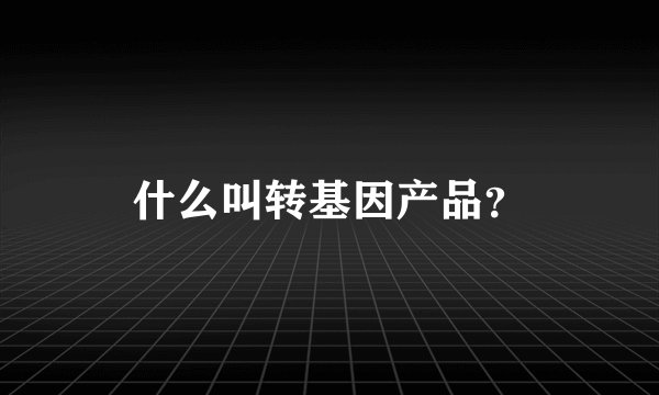 什么叫转基因产品？