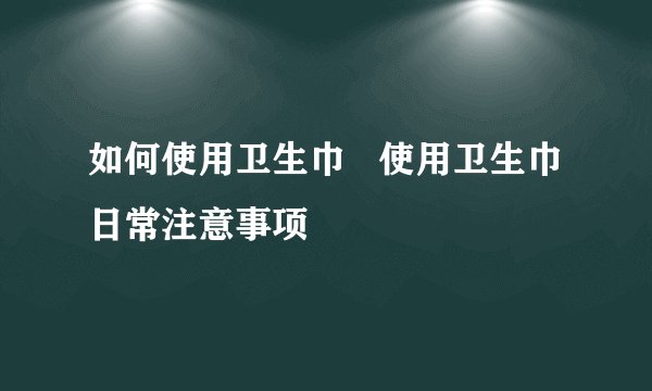 如何使用卫生巾   使用卫生巾日常注意事项
