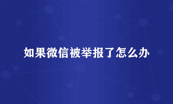 如果微信被举报了怎么办