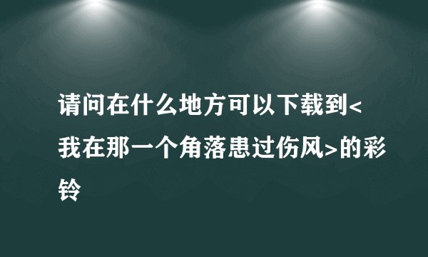 请问在什么地方可以下载到<我在那一个角落患过伤风>的彩铃
