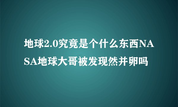 地球2.0究竟是个什么东西NASA地球大哥被发现然并卵吗