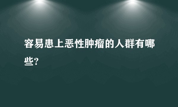 容易患上恶性肿瘤的人群有哪些?