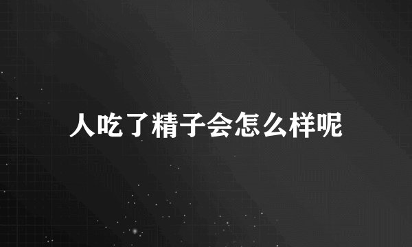人吃了精子会怎么样呢