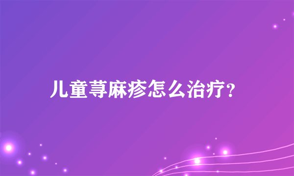儿童荨麻疹怎么治疗？