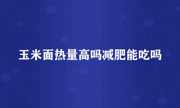 玉米面热量高吗减肥能吃吗
