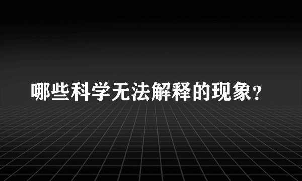 哪些科学无法解释的现象？