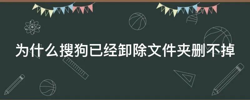 为什么搜狗已经卸除文件夹删不掉