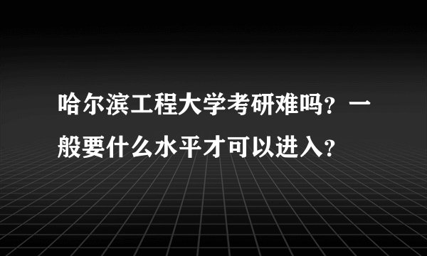 哈尔滨工程大学考研难吗？一般要什么水平才可以进入？
