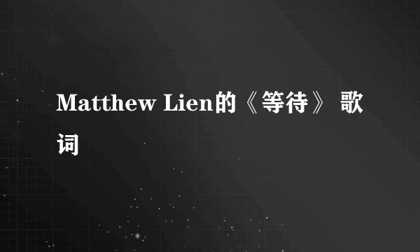 Matthew Lien的《等待》 歌词