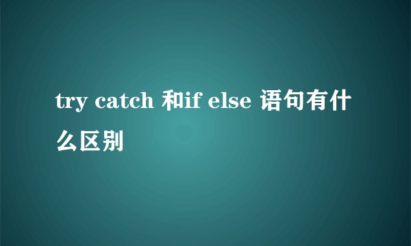try catch 和if else 语句有什么区别