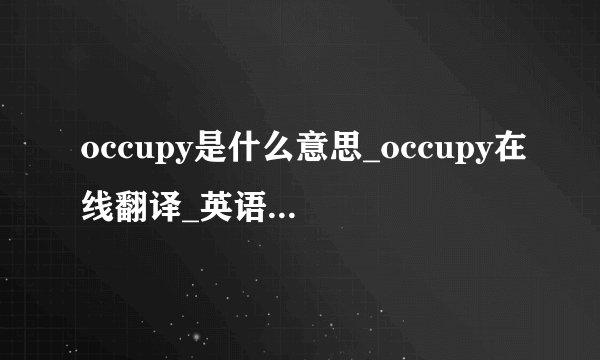 occupy是什么意思_occupy在线翻译_英语_读音_用法_例句