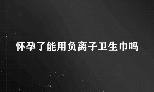 怀孕了能用负离子卫生巾吗