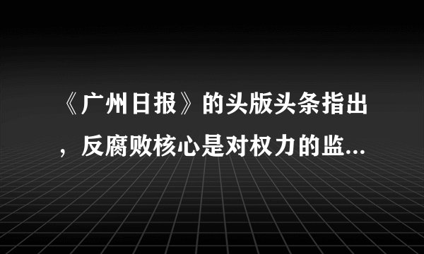 《广州日报》的头版头条指出，反腐败核心是对权力的监督制约。对此下列说法正确的是（  ）。①发挥人民民主对权力的制约和监督，要切实保障广大人民的知情权、表达权、监督权②健全权力运行的制约和监督体系，一靠法制，二靠政府自我约束，二者缺一不可③增强公民的民主意识是有效制约和监督权力的关键④政府接受监督是坚持依法行政，做好工作的必要保证A. ①④B. ②③C. ①②D. ②③④