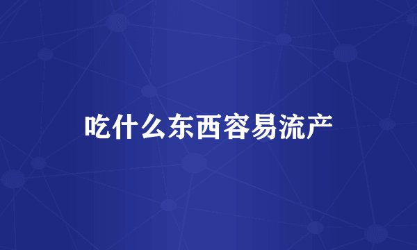 吃什么东西容易流产