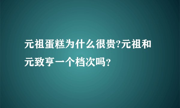 元祖蛋糕为什么很贵?元祖和元致亨一个档次吗？