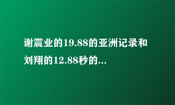 谢震业的19.88的亚洲记录和刘翔的12.88秒的亚洲记录，哪一个更难打破？