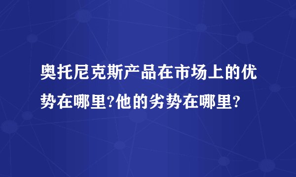 奥托尼克斯产品在市场上的优势在哪里?他的劣势在哪里?