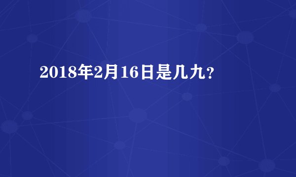2018年2月16日是几九？