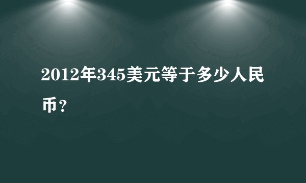 2012年345美元等于多少人民币？