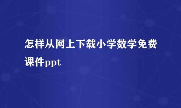 怎样从网上下载小学数学免费课件ppt