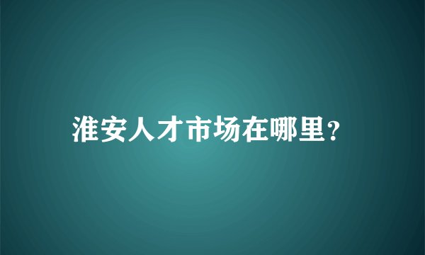 淮安人才市场在哪里？