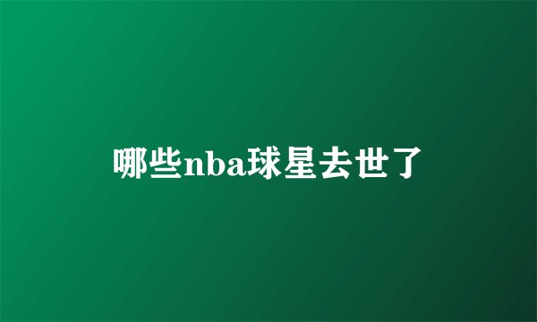 哪些nba球星去世了