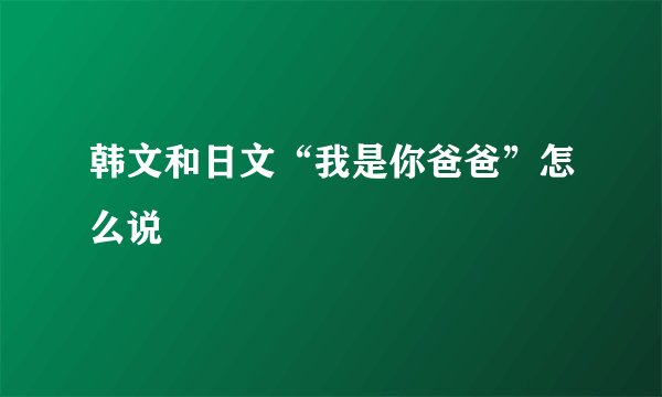 韩文和日文“我是你爸爸”怎么说