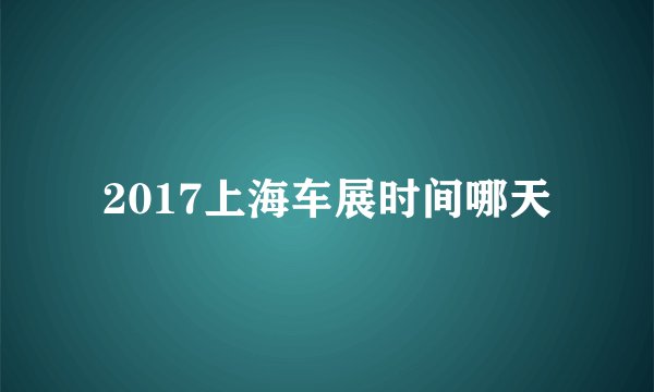 2017上海车展时间哪天