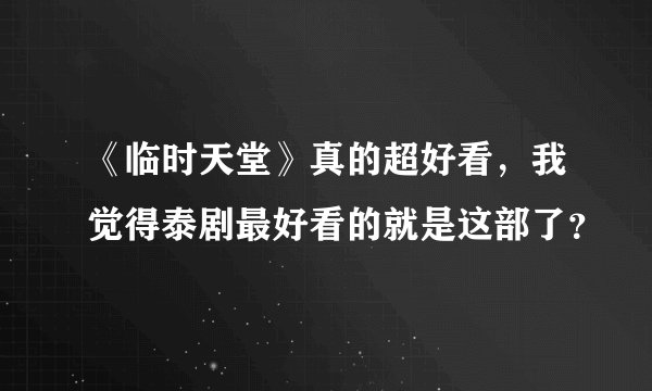 《临时天堂》真的超好看，我觉得泰剧最好看的就是这部了？