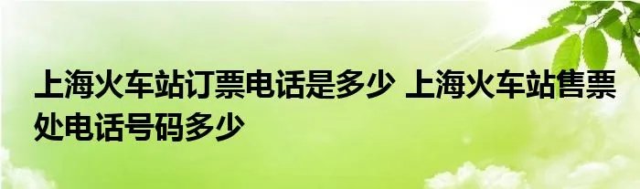 上海火车站订票电话是多少 上海火车站售票处电话号码多少