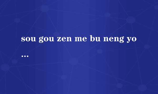sou gou zen me bu neng yong le ？